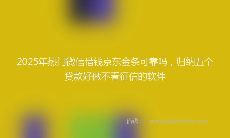 2025年热门微信借钱京东金条可靠吗，归纳五个贷款好做不看征信的软件