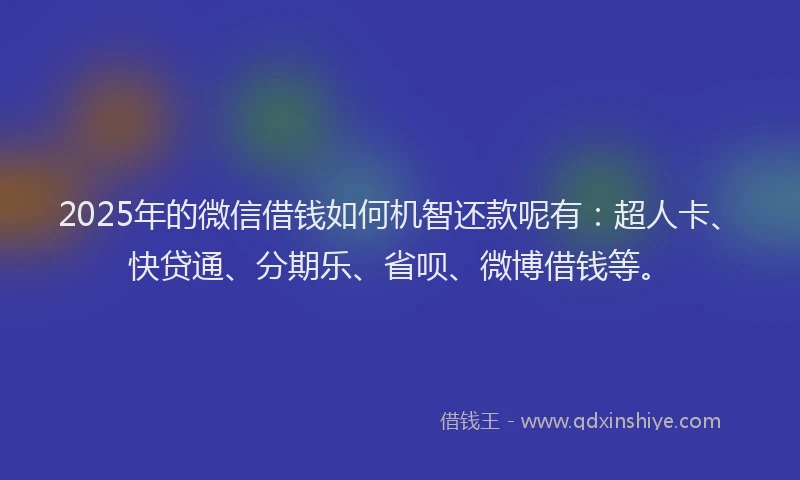 2025年的微信借钱如何机智还款呢有：超人卡、快贷通、分期乐、省呗、微博借钱等。