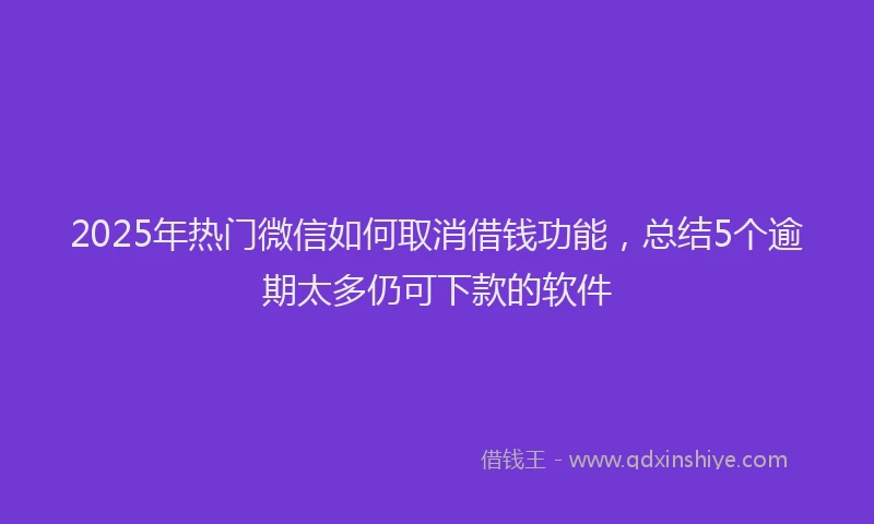 2025年热门微信如何取消借钱功能，总结5个逾期太多仍可下款的软件