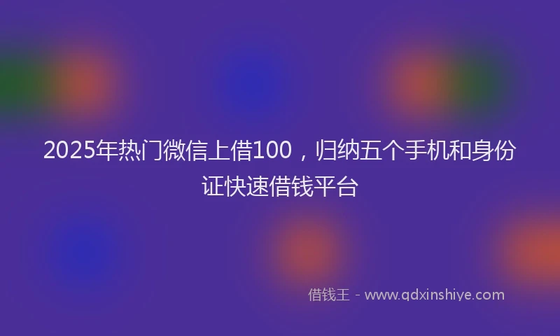 2025年热门微信上借100，归纳五个手机和身份证快速借钱平台