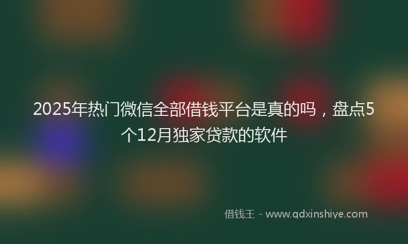 2025年热门微信全部借钱平台是真的吗，盘点5个12月独家贷款的软件