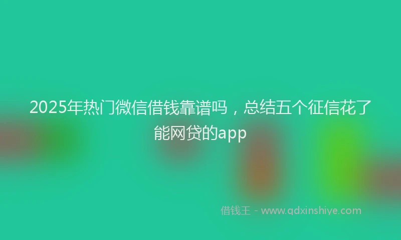 2025年热门微信借钱靠谱吗，总结五个征信花了能网贷的app