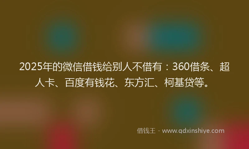 2025年的微信借钱给别人不借有：360借条、超人卡、百度有钱花、东方汇、柯基贷等。