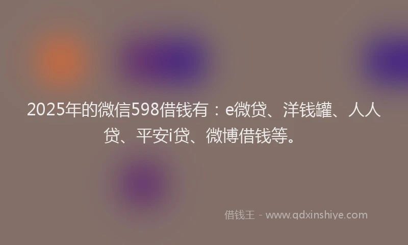 2025年的微信598借钱有：e微贷、洋钱罐、人人贷、平安i贷、微博借钱等。