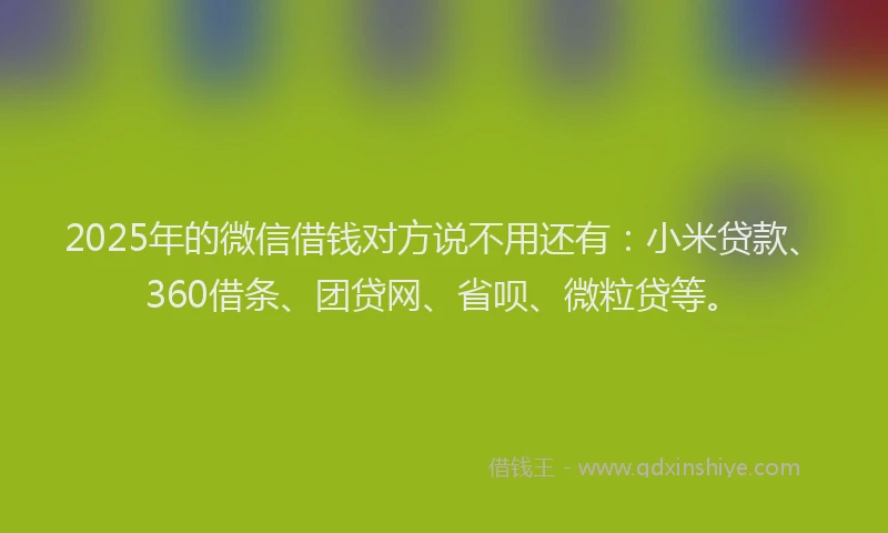 2025年的微信借钱对方说不用还有：小米贷款、360借条、团贷网、省呗、微粒贷等。