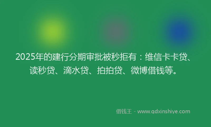 2025年的建行分期审批被秒拒有：维信卡卡贷、读秒贷、滴水贷、拍拍贷、微博借钱等。