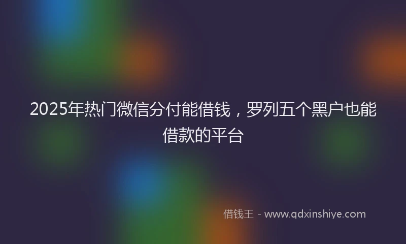2025年热门微信分付能借钱，罗列五个黑户也能借款的平台
