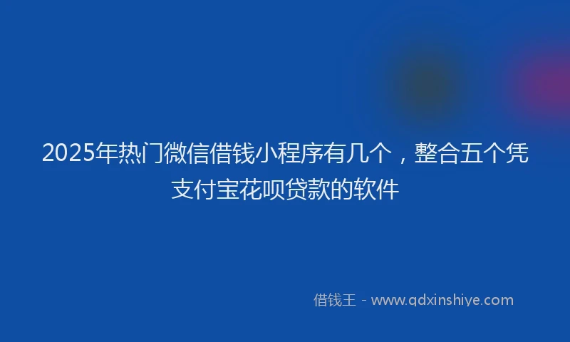 2025年热门微信借钱小程序有几个，整合五个凭支付宝花呗贷款的软件