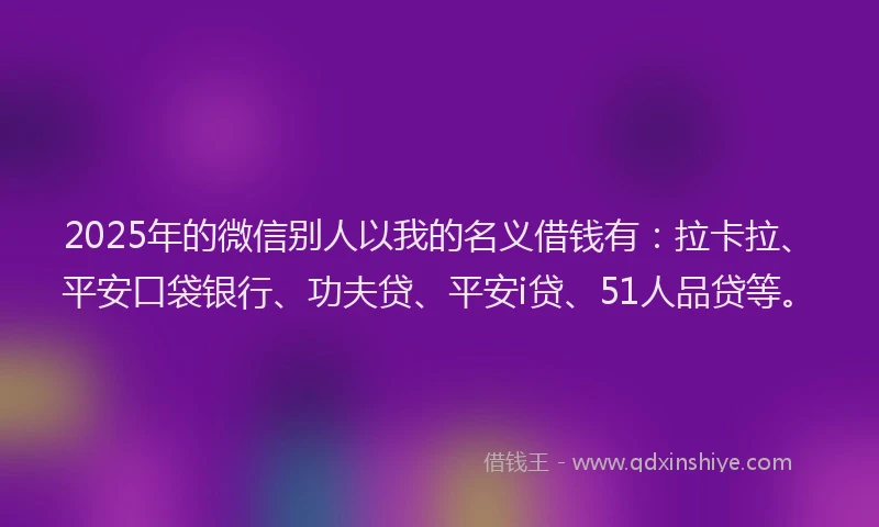 2025年的微信别人以我的名义借钱有：拉卡拉、平安口袋银行、功夫贷、平安i贷、51人品贷等。