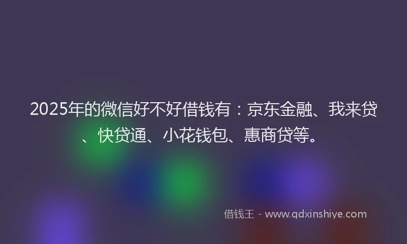 2025年的微信好不好借钱有：京东金融、我来贷、快贷通、小花钱包、惠商贷等。