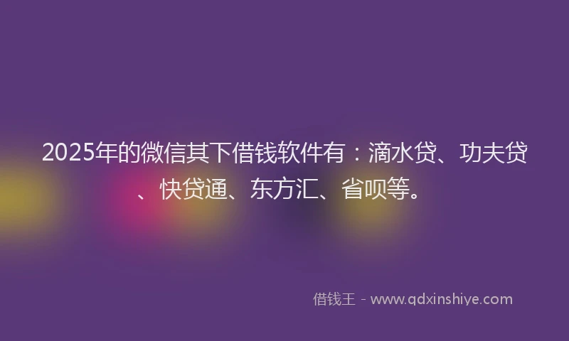 2025年的微信其下借钱软件有：滴水贷、功夫贷、快贷通、东方汇、省呗等。