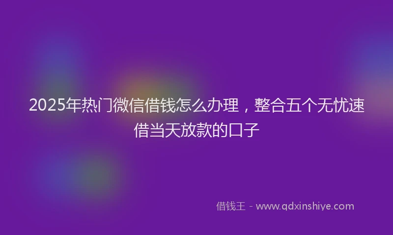 2025年热门微信借钱怎么办理，整合五个无忧速借当天放款的口子