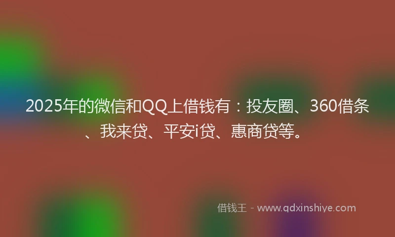 2025年的微信和QQ上借钱有：投友圈、360借条、我来贷、平安i贷、惠商贷等。