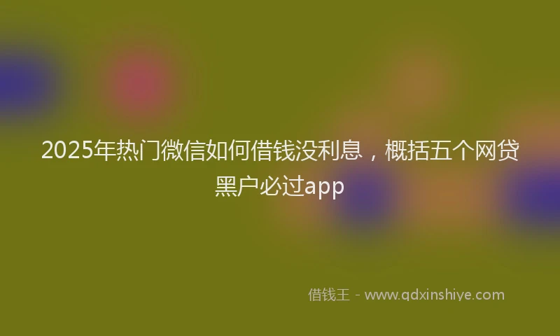 2025年热门微信如何借钱没利息，概括五个网贷黑户必过app