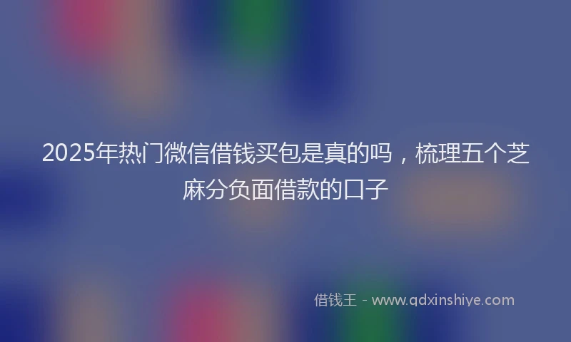 2025年热门微信借钱买包是真的吗，梳理五个芝麻分负面借款的口子