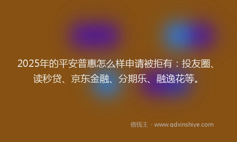 2025年的平安普惠怎么样申请被拒有：投友圈、读秒贷、京东金融、分期乐、融逸花等。