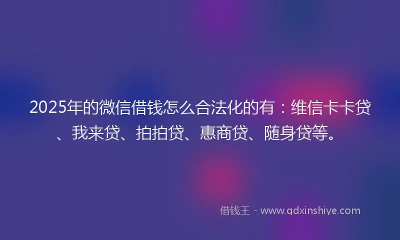 2025年的微信借钱怎么合法化的有：维信卡卡贷、我来贷、拍拍贷、惠商贷、随身贷等。