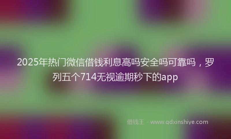 2025年热门微信借钱利息高吗安全吗可靠吗，罗列五个714无视逾期秒下的app
