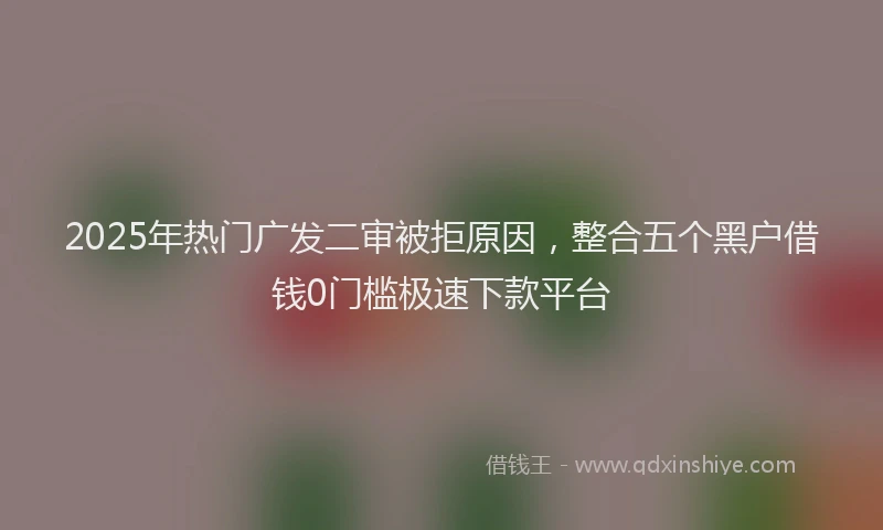 2025年热门广发二审被拒原因，整合五个黑户借钱0门槛极速下款平台