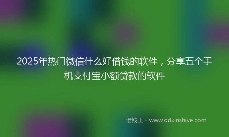 2025年热门微信什么好借钱的软件，分享五个手机支付宝小额贷款的软件