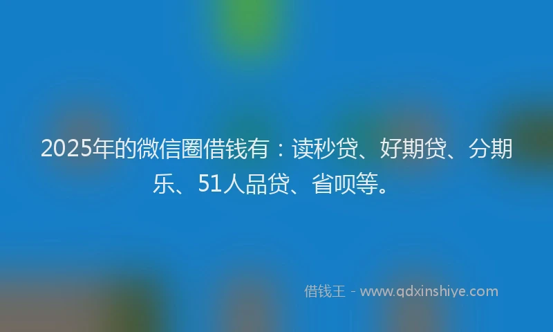 2025年的微信圈借钱有：读秒贷、好期贷、分期乐、51人品贷、省呗等。
