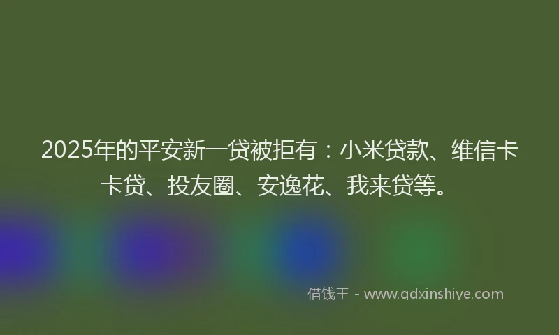 2025年的平安新一贷被拒有：小米贷款、维信卡卡贷、投友圈、安逸花、我来贷等。