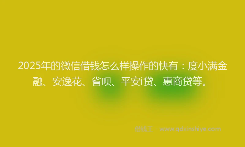 2025年的微信借钱怎么样操作的快有：度小满金融、安逸花、省呗、平安i贷、惠商贷等。