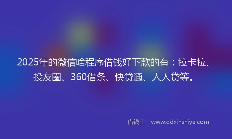 2025年的微信啥程序借钱好下款的有：拉卡拉、投友圈、360借条、快贷通、人人贷等。