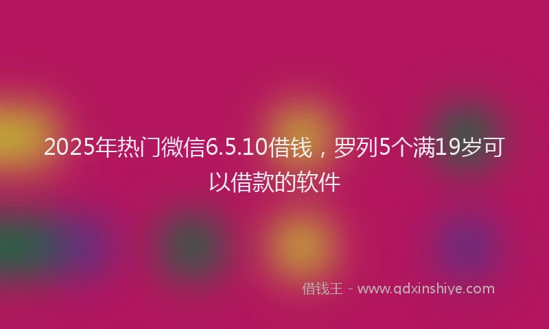 2025年热门微信6.5.10借钱，罗列5个满19岁可以借款的软件