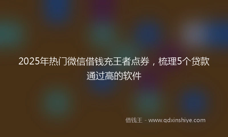 2025年热门微信借钱充王者点券，梳理5个贷款通过高的软件
