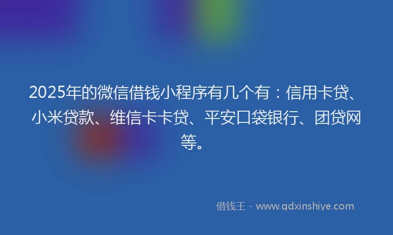 2025年的微信借钱小程序有几个有：信用卡贷、小米贷款、维信卡卡贷、平安口袋银行、团贷网等。