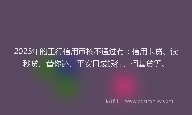 2025年的工行信用审核不通过有：信用卡贷、读秒贷、替你还、平安口袋银行、柯基贷等。
