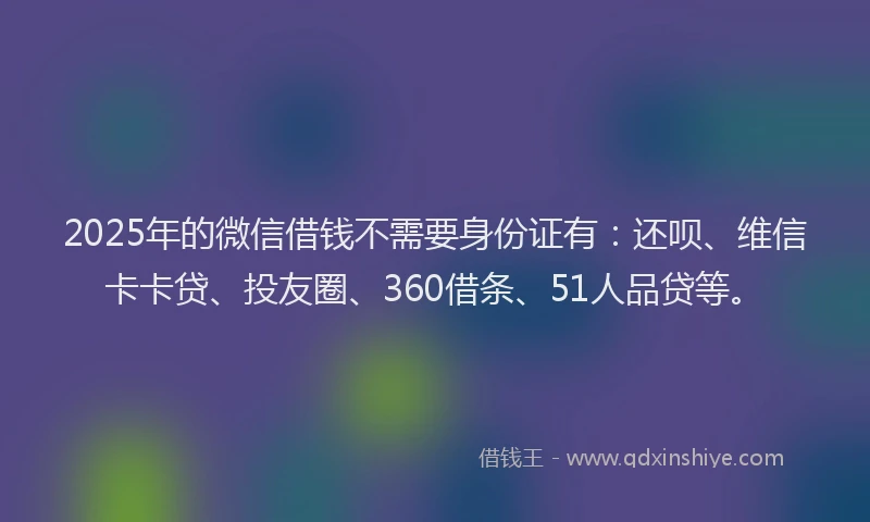 2025年的微信借钱不需要身份证有：还呗、维信卡卡贷、投友圈、360借条、51人品贷等。