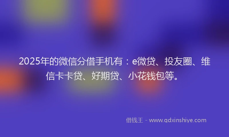 2025年的微信分借手机有：e微贷、投友圈、维信卡卡贷、好期贷、小花钱包等。