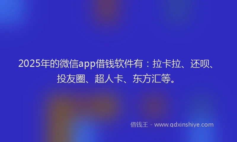 2025年的微信app借钱软件有：拉卡拉、还呗、投友圈、超人卡、东方汇等。