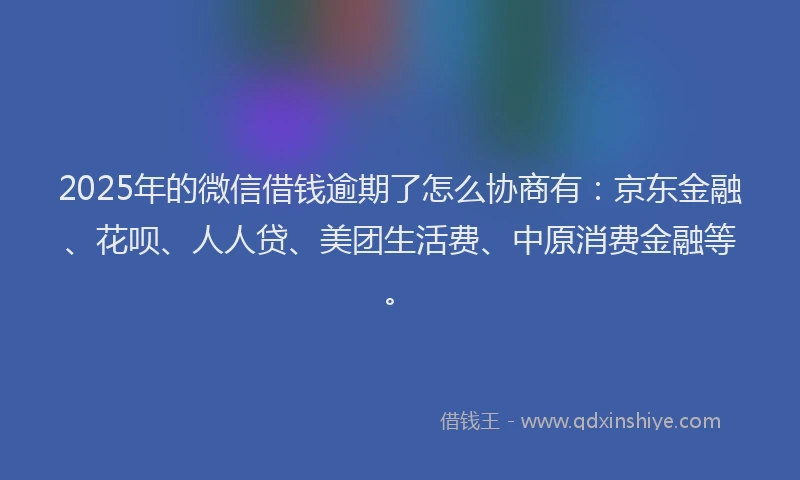 2025年的微信借钱逾期了怎么协商有：京东金融、花呗、人人贷、美团生活费、中原消费金融等。