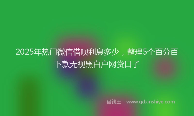 2025年热门微信借呗利息多少，整理5个百分百下款无视黑白户网贷口子