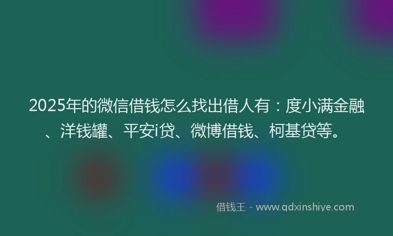 2025年的微信借钱怎么找出借人有：度小满金融、洋钱罐、平安i贷、微博借钱、柯基贷等。