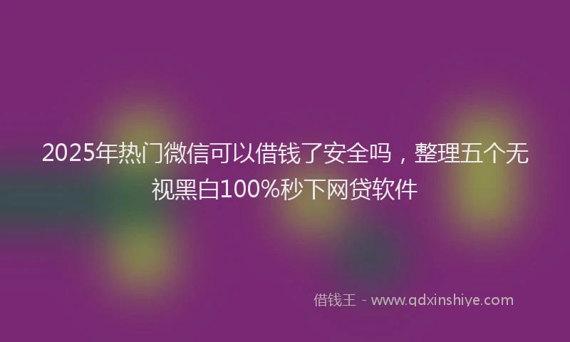 2025年热门微信可以借钱了安全吗，整理五个无视黑白100%秒下网贷软件