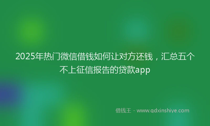 2025年热门微信借钱如何让对方还钱，汇总五个不上征信报告的贷款app
