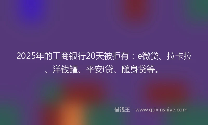 2025年的工商银行20天被拒有：e微贷、拉卡拉、洋钱罐、平安i贷、随身贷等。