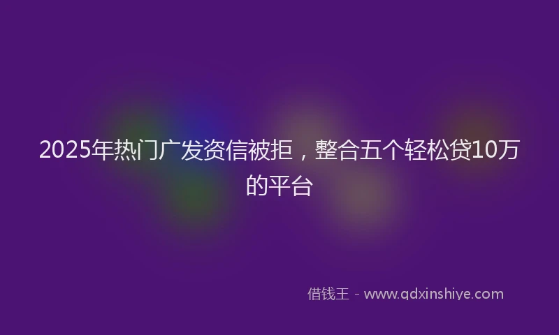 2025年热门广发资信被拒，整合五个轻松贷10万的平台