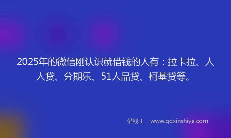 2025年的微信刚认识就借钱的人有：拉卡拉、人人贷、分期乐、51人品贷、柯基贷等。