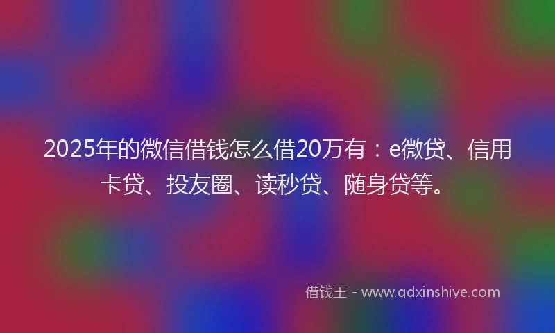 2025年的微信借钱怎么借20万有：e微贷、信用卡贷、投友圈、读秒贷、随身贷等。