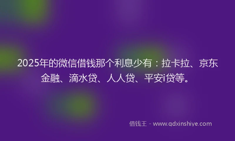 2025年的微信借钱那个利息少有：拉卡拉、京东金融、滴水贷、人人贷、平安i贷等。