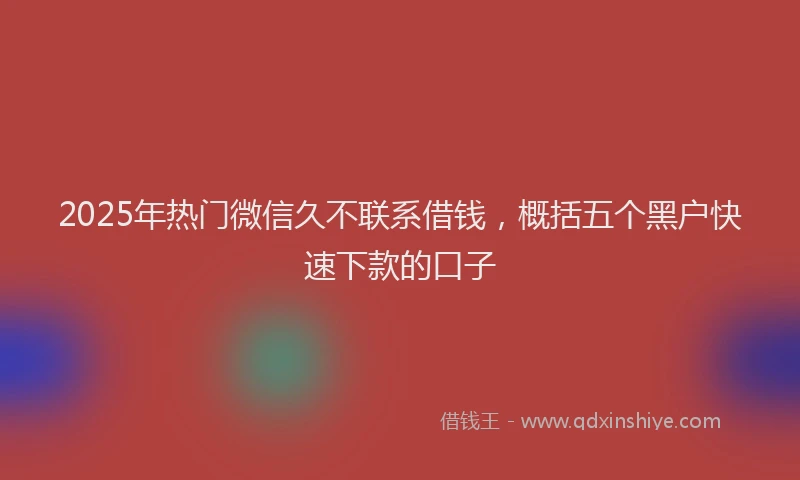 2025年热门微信久不联系借钱，概括五个黑户快速下款的口子