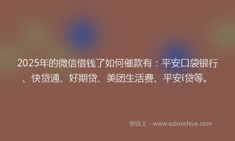 2025年的微信借钱了如何催款有：平安口袋银行、快贷通、好期贷、美团生活费、平安i贷等。