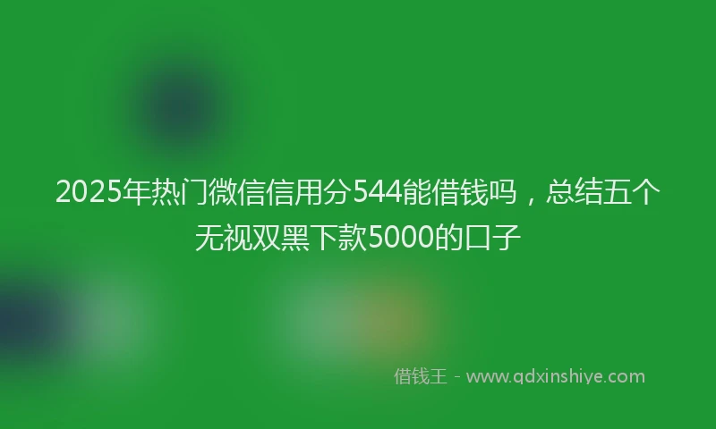 2025年热门微信信用分544能借钱吗，总结五个无视双黑下款5000的口子