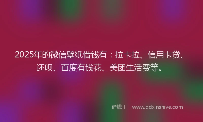 2025年的微信壁纸借钱有：拉卡拉、信用卡贷、还呗、百度有钱花、美团生活费等。
