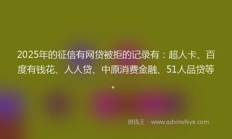 2025年的征信有网贷被拒的记录有：超人卡、百度有钱花、人人贷、中原消费金融、51人品贷等。